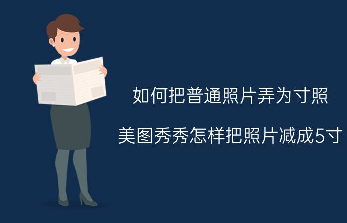 如何把普通照片弄为寸照 美图秀秀怎样把照片减成5寸？